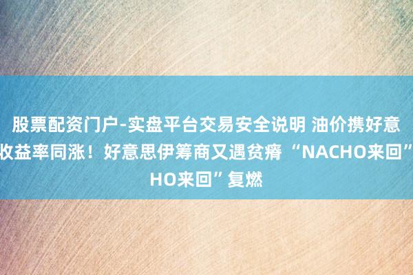 股票配资门户-实盘平台交易安全说明 油价携好意思债收益率同涨！好意思伊筹商又遇贫瘠 “NACHO来回”复燃