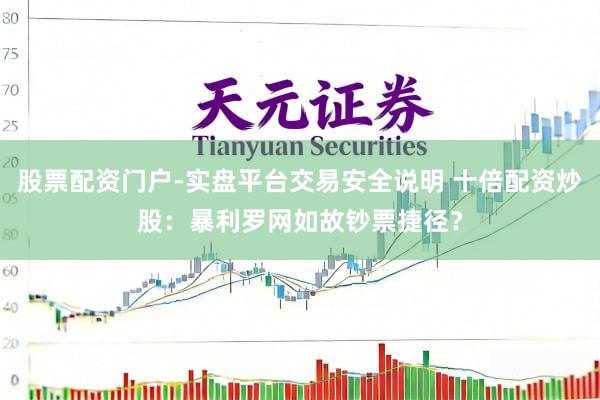 股票配资门户-实盘平台交易安全说明 十倍配资炒股：暴利罗网如故钞票捷径？