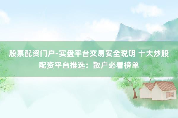 股票配资门户-实盘平台交易安全说明 十大炒股配资平台推选：散户必看榜单