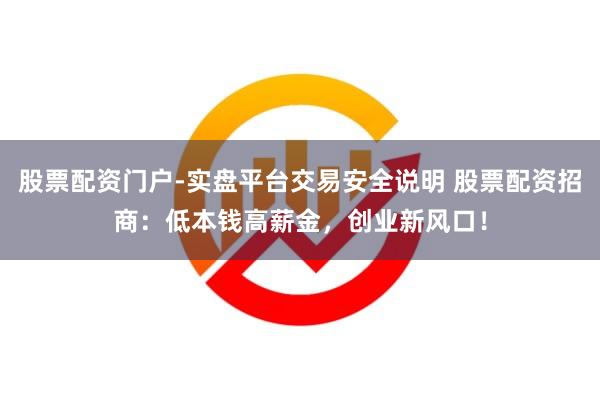 股票配资门户-实盘平台交易安全说明 股票配资招商：低本钱高薪金，创业新风口！