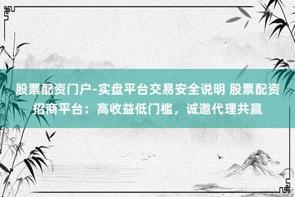 股票配资门户-实盘平台交易安全说明 股票配资招商平台：高收益低门槛，诚邀代理共赢