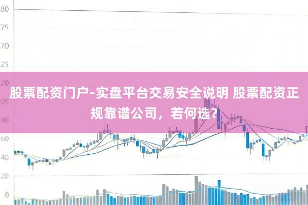 股票配资门户-实盘平台交易安全说明 股票配资正规靠谱公司,若何选?