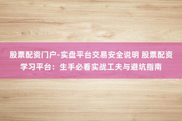 股票配资门户-实盘平台交易安全说明 股票配资学习平台:生手必看实战工夫与避坑指南
