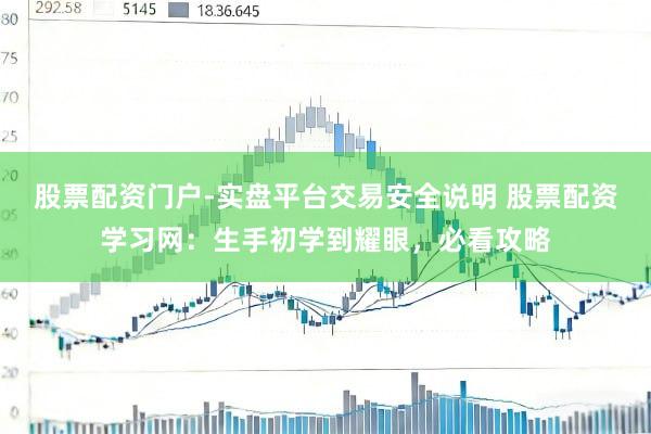 股票配资门户-实盘平台交易安全说明 股票配资学习网:生手初学到耀眼,必看攻略