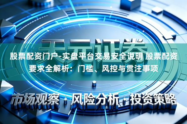 股票配资门户-实盘平台交易安全说明 股票配资要求全解析:门槛、风控与贯注事项