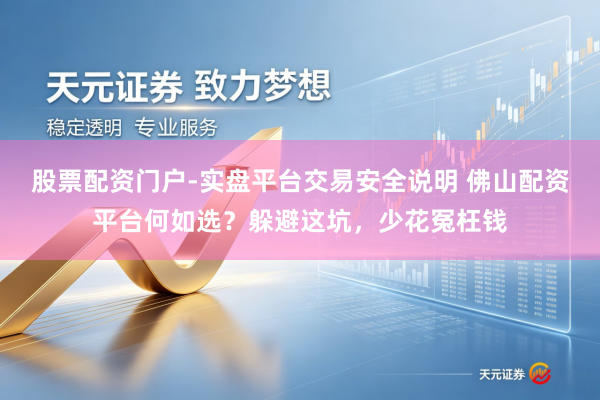 股票配资门户-实盘平台交易安全说明 佛山配资平台何如选？躲避这坑，少花冤枉钱