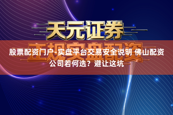 股票配资门户-实盘平台交易安全说明 佛山配资公司若何选？避让这坑