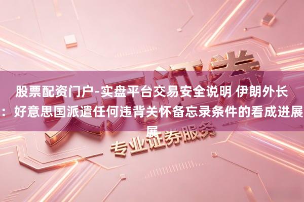 股票配资门户-实盘平台交易安全说明 伊朗外长：好意思国派遣任何违背关怀备忘录条件的看成进展