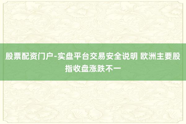 股票配资门户-实盘平台交易安全说明 欧洲主要股指收盘涨跌不一