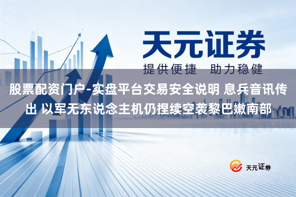 股票配资门户-实盘平台交易安全说明 息兵音讯传出 以军无东说念主机仍捏续空袭黎巴嫩南部