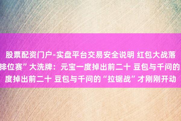 股票配资门户-实盘平台交易安全说明 红包大战落潮！2026年春节AI“排位赛”大洗牌：元宝一度掉出前二十 豆包与千问的“拉锯战”才刚刚开动