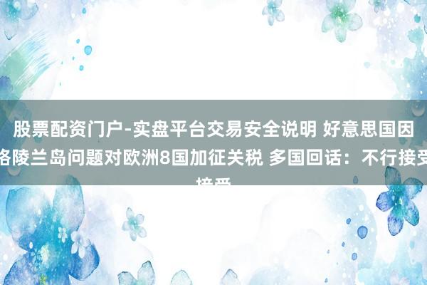 股票配资门户-实盘平台交易安全说明 好意思国因格陵兰岛问题对欧洲8国加征关税 多国回话：不行接受