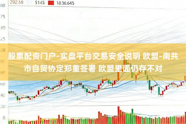 股票配资门户-实盘平台交易安全说明 欧盟-南共市自贸协定郑重签署 欧盟里面仍存不对