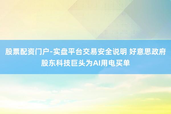 股票配资门户-实盘平台交易安全说明 好意思政府股东科技巨头为AI用电买单