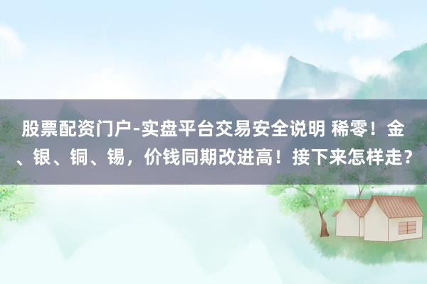 股票配资门户-实盘平台交易安全说明 稀零！金、银、铜、锡，价钱同期改进高！接下来怎样走？