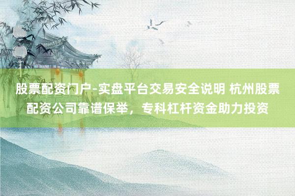 股票配资门户-实盘平台交易安全说明 杭州股票配资公司靠谱保举，专科杠杆资金助力投资