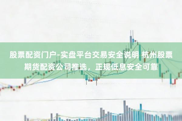 股票配资门户-实盘平台交易安全说明 杭州股票期货配资公司推选，正规低息安全可靠