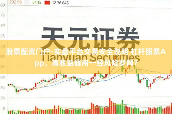 股票配资门户-实盘平台交易安全说明 杠杆股票App，高收益器用一经风险罗网？