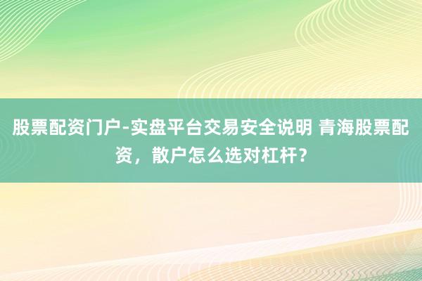 股票配资门户-实盘平台交易安全说明 青海股票配资，散户怎么选对杠杆？
