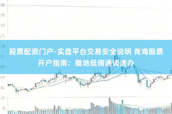 股票配资门户-实盘平台交易安全说明 青海股票开户指南：腹地低佣通谈速办