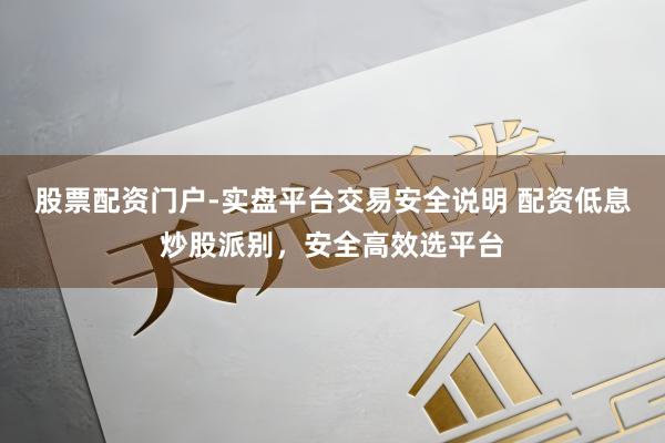 股票配资门户-实盘平台交易安全说明 配资低息炒股派别，安全高效选平台