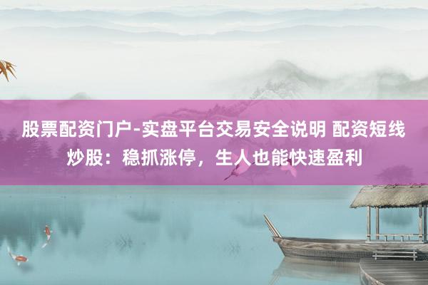股票配资门户-实盘平台交易安全说明 配资短线炒股：稳抓涨停，生人也能快速盈利