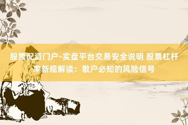 股票配资门户-实盘平台交易安全说明 股票杠杆率新规解读：散户必知的风险信号