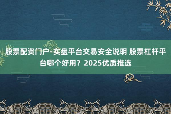 股票配资门户-实盘平台交易安全说明 股票杠杆平台哪个好用？2025优质推选