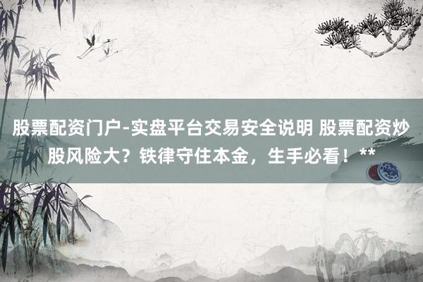 股票配资门户-实盘平台交易安全说明 股票配资炒股风险大？铁律守住本金，生手必看！**