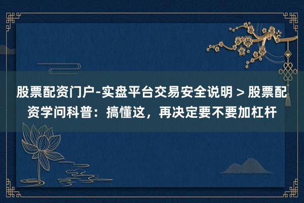 股票配资门户-实盘平台交易安全说明 > 股票配资学问科普：搞懂这，再决定要不要加杠杆