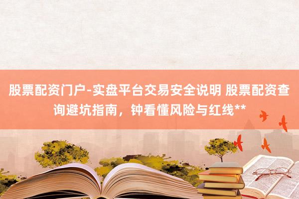 股票配资门户-实盘平台交易安全说明 股票配资查询避坑指南，钟看懂风险与红线**