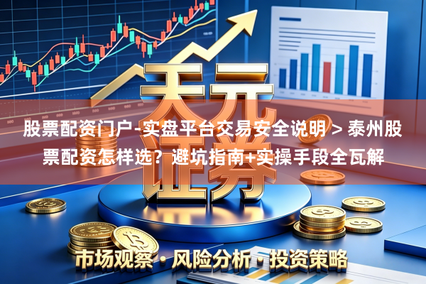 股票配资门户-实盘平台交易安全说明 > 泰州股票配资怎样选？避坑指南+实操手段全瓦解