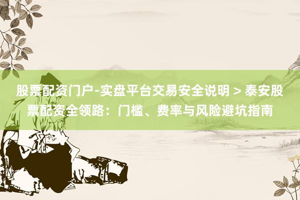 股票配资门户-实盘平台交易安全说明 > 泰安股票配资全领路：门槛、费率与风险避坑指南