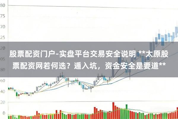 股票配资门户-实盘平台交易安全说明 **太原股票配资网若何选？遁入坑，资金安全是要道**