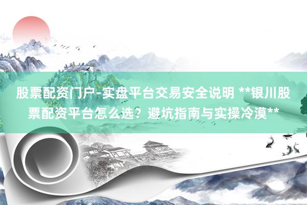 股票配资门户-实盘平台交易安全说明 **银川股票配资平台怎么选？避坑指南与实操冷漠**