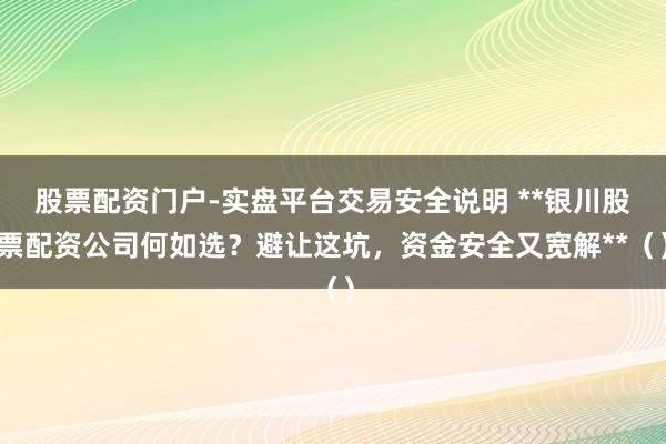 股票配资门户-实盘平台交易安全说明 **银川股票配资公司何如选？避让这坑，资金安全又宽解**（）
