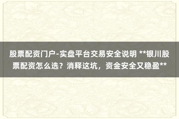 股票配资门户-实盘平台交易安全说明 **银川股票配资怎么选？消释这坑，资金安全又稳盈**