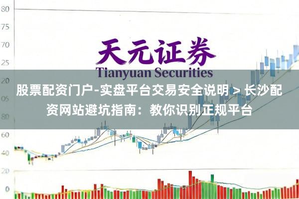 股票配资门户-实盘平台交易安全说明 > 长沙配资网站避坑指南：教你识别正规平台