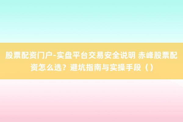 股票配资门户-实盘平台交易安全说明 赤峰股票配资怎么选?避坑指南与实操手段()
