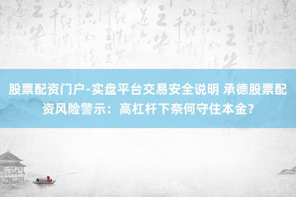 股票配资门户-实盘平台交易安全说明 承德股票配资风险警示:高杠杆下奈何守住本金?