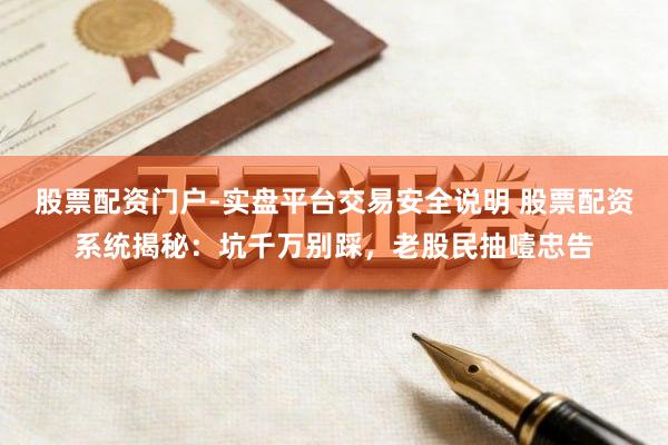 股票配资门户-实盘平台交易安全说明 股票配资系统揭秘:坑千万别踩,老股民抽噎忠告