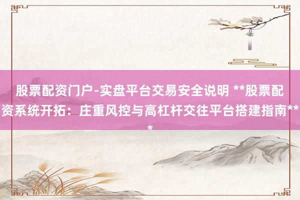 股票配资门户-实盘平台交易安全说明 **股票配资系统开拓：庄重风控与高杠杆交往平台搭建指南**