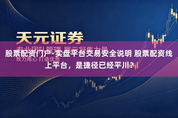 股票配资门户-实盘平台交易安全说明 股票配资线上平台，是捷径已经平川？