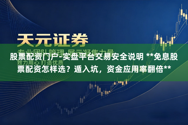 股票配资门户-实盘平台交易安全说明 **免息股票配资怎样选？遁入坑，资金应用率翻倍**