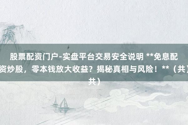 股票配资门户-实盘平台交易安全说明 **免息配资炒股，零本钱放大收益？揭秘真相与风险！**（共）