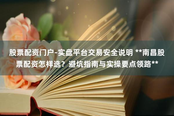 股票配资门户-实盘平台交易安全说明 **南昌股票配资怎样选？避坑指南与实操要点领路**