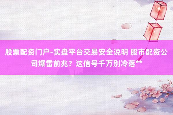 股票配资门户-实盘平台交易安全说明 股市配资公司爆雷前兆？这信号千万别冷落**