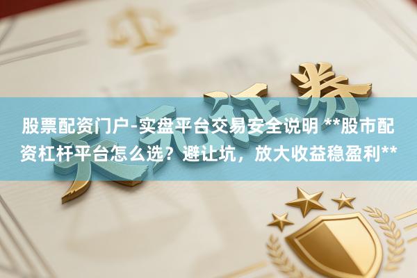 股票配资门户-实盘平台交易安全说明 **股市配资杠杆平台怎么选？避让坑，放大收益稳盈利**