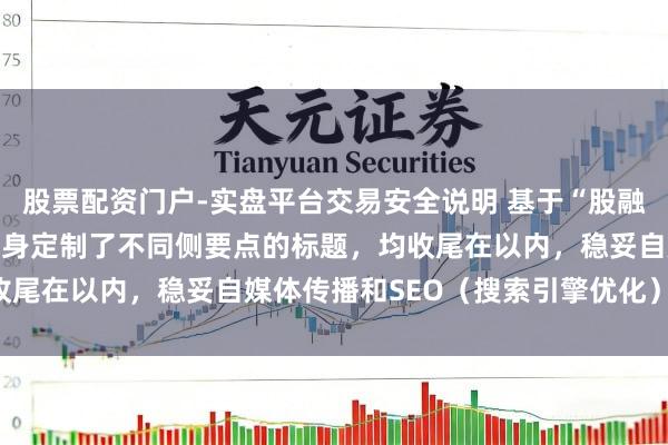股票配资门户-实盘平台交易安全说明 基于“股融宝配资”重要词，为你量身定制了不同侧要点的标题，均收尾在以内，稳妥自媒体传播和SEO（搜索引擎优化）逻辑：