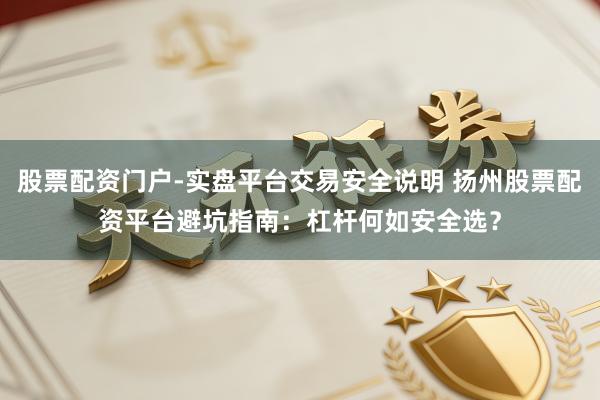股票配资门户-实盘平台交易安全说明 扬州股票配资平台避坑指南：杠杆何如安全选？